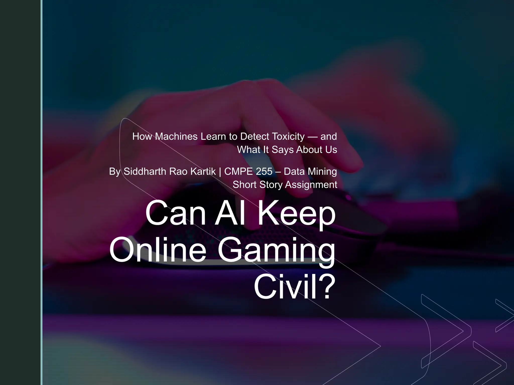 z
Can AI Keep
Online Gaming
Civil?
How Machines Learn to Detect Toxicity — and
What It Says About Us
By Siddharth Rao Kartik | CMPE 255 – Data Mining
Short Story Assignment
 