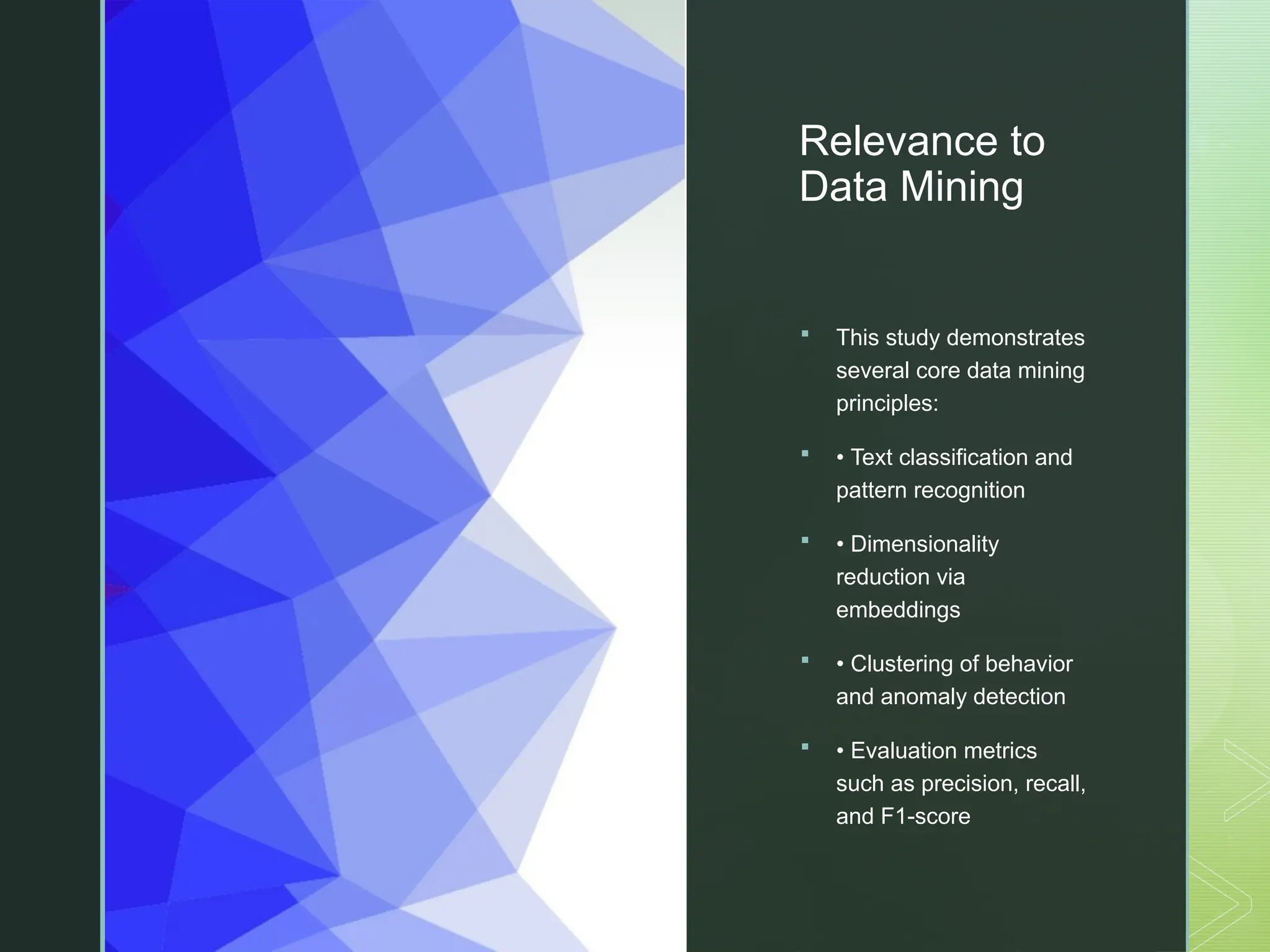 z
Relevance to
Data Mining
 This study demonstrates
several core data mining
principles:
 • Text classification and
pattern recognition
 • Dimensionality
reduction via
embeddings
 • Clustering of behavior
and anomaly detection
 • Evaluation metrics
such as precision, recall,
and F1-score
 