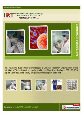 IIRT is an institute which is emerging as a Contract Research Organization offers
all kind of Toxicological research, studies on Chemicals Analysis, PCP, CE, IF &
QF of Chemical, Pesticides, Drug & Pharmacological and Food.
 