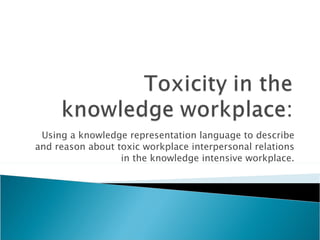 Using a knowledge representation language to describe and reason about toxic workplace interpersonal relations in the knowledge intensive workplace. 