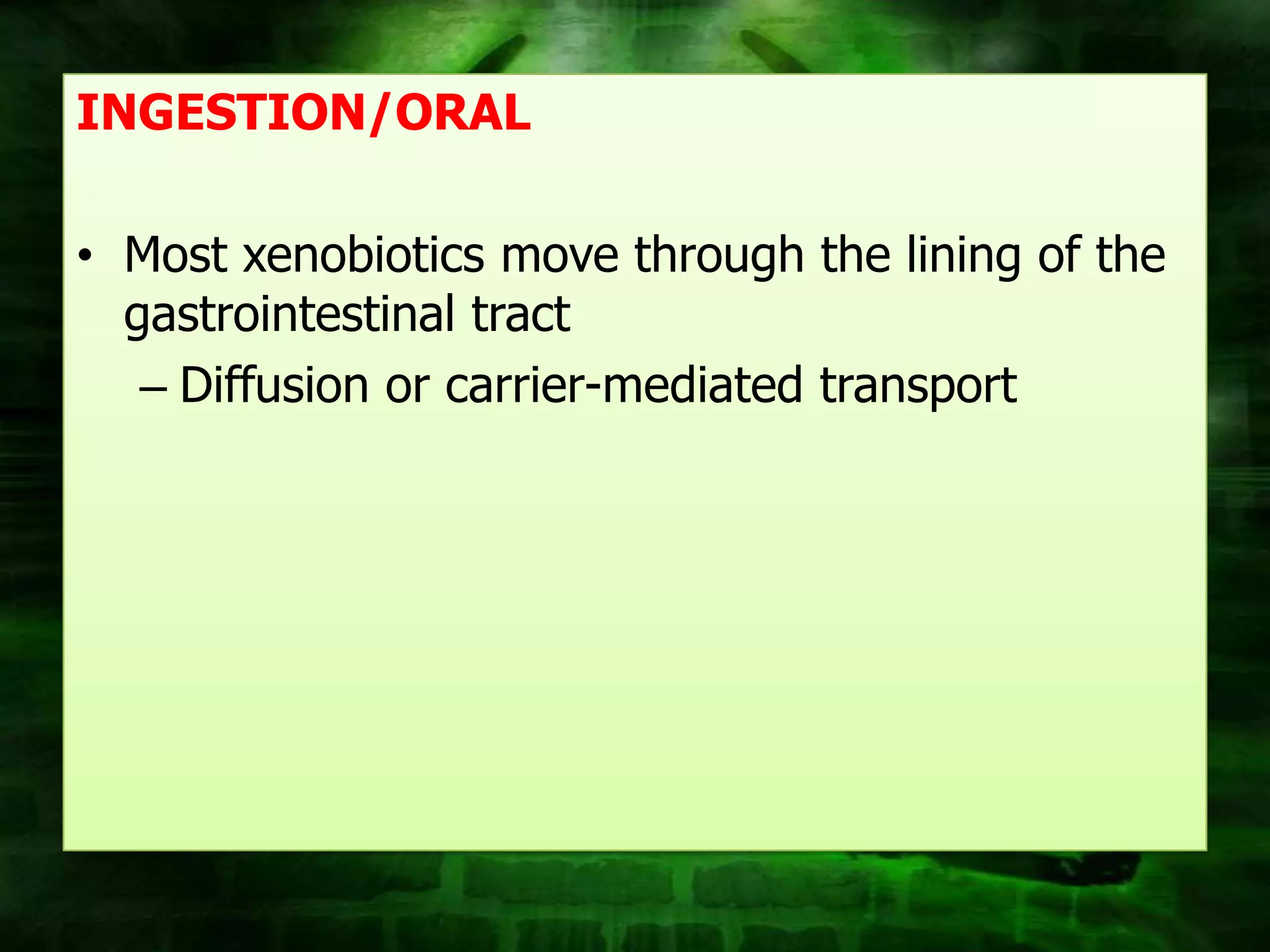 INGESTION/ORAL

• Most xenobiotics move through the lining of the
  gastrointestinal tract
   – Diffusion or carrier-mediated transport
 