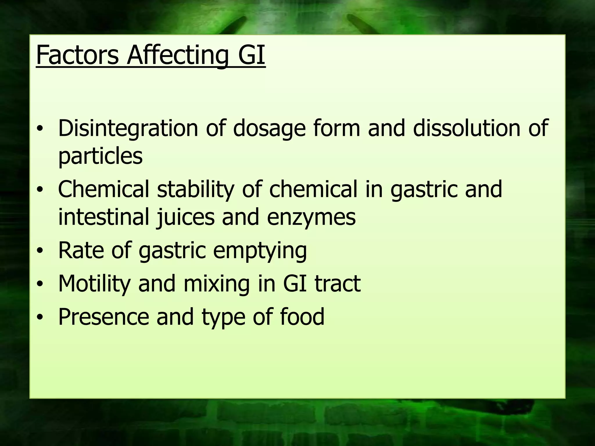 Factors Affecting GI

• Disintegration of dosage form and dissolution of
  particles
• Chemical stability of chemical in gastric and
  intestinal juices and enzymes
• Rate of gastric emptying
• Motility and mixing in GI tract
• Presence and type of food
 