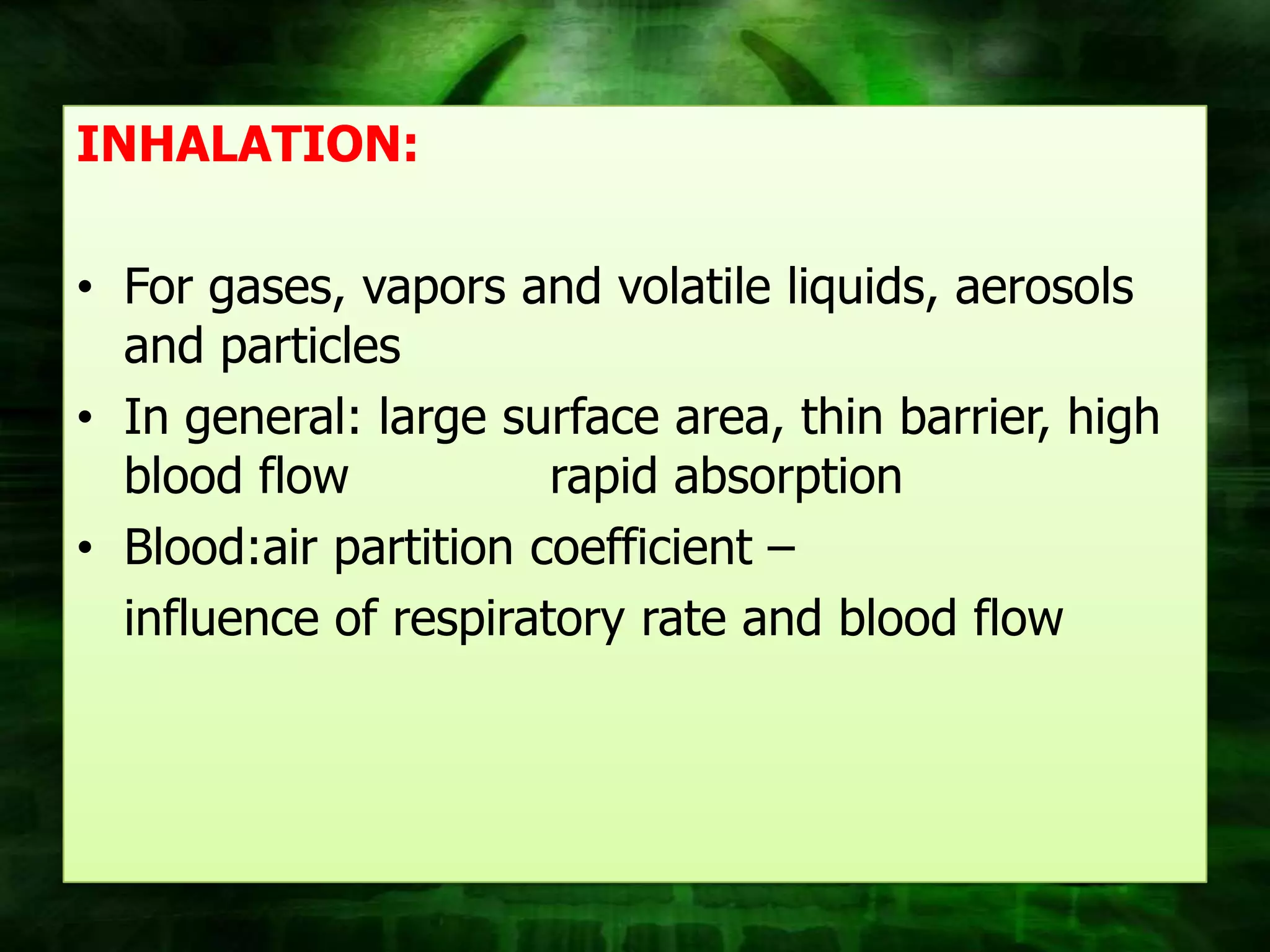 INHALATION:

• For gases, vapors and volatile liquids, aerosols
  and particles
• In general: large surface area, thin barrier, high
  blood flow           rapid absorption
• Blood:air partition coefficient –
  influence of respiratory rate and blood flow
 