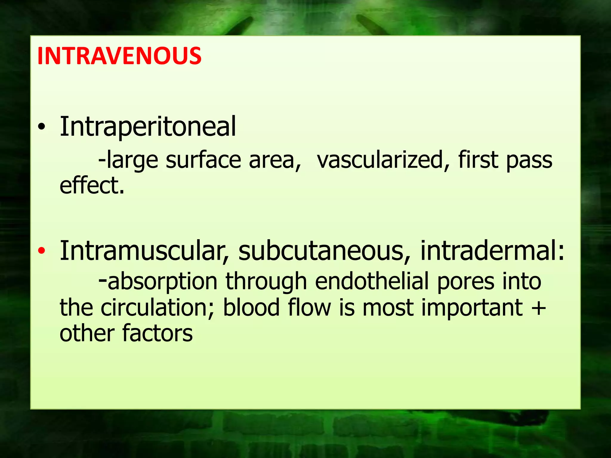 INTRAVENOUS

• Intraperitoneal
      -large surface area, vascularized, first pass
  effect.

• Intramuscular, subcutaneous, intradermal:
     -absorption through endothelial pores into
  the circulation; blood flow is most important +
  other factors
 