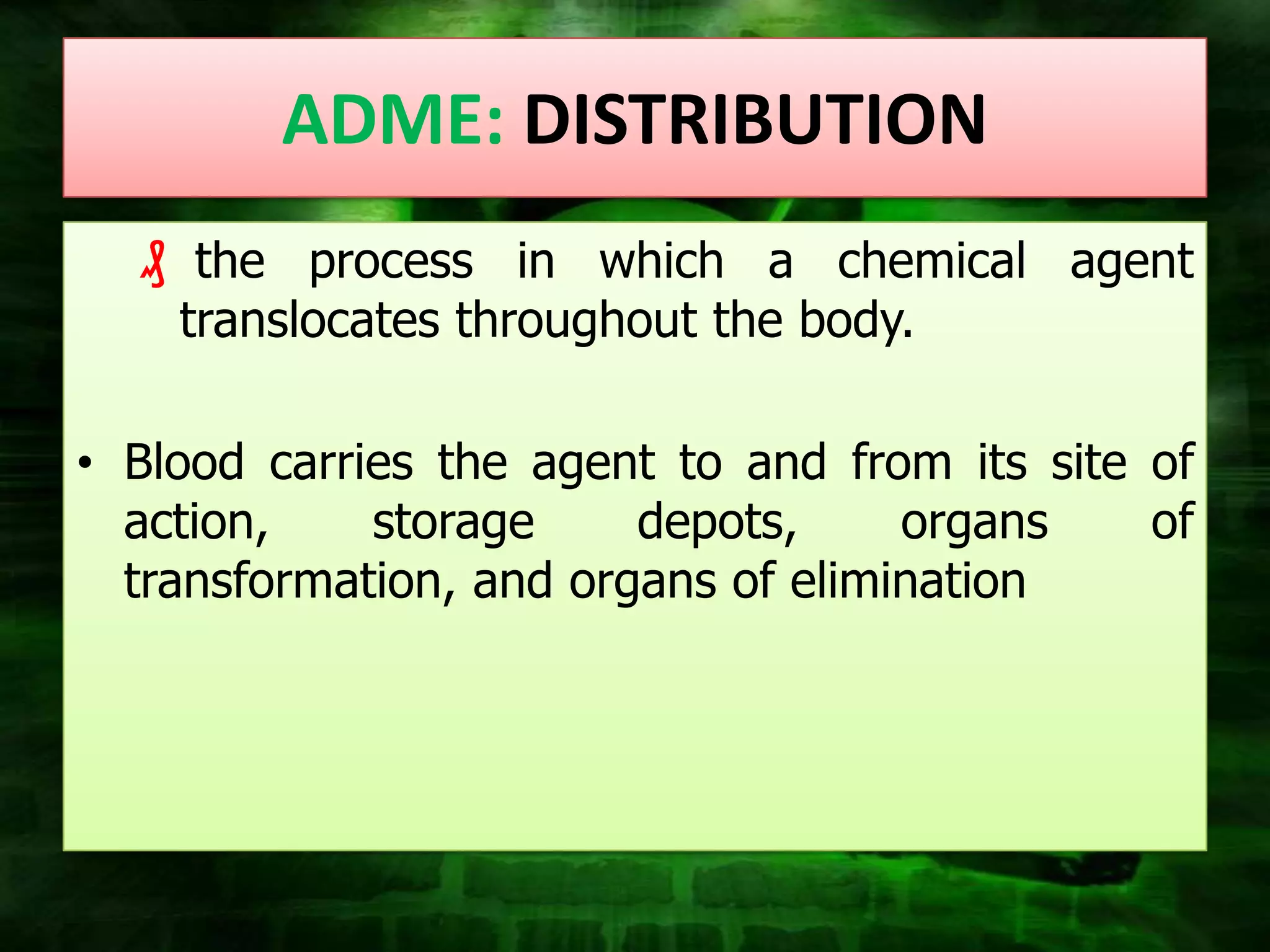 ADME: DISTRIBUTION
  ₰ the process in which a chemical agent
   translocates throughout the body.

• Blood carries the agent to and from its site of
  action,    storage     depots,     organs    of
  transformation, and organs of elimination
 