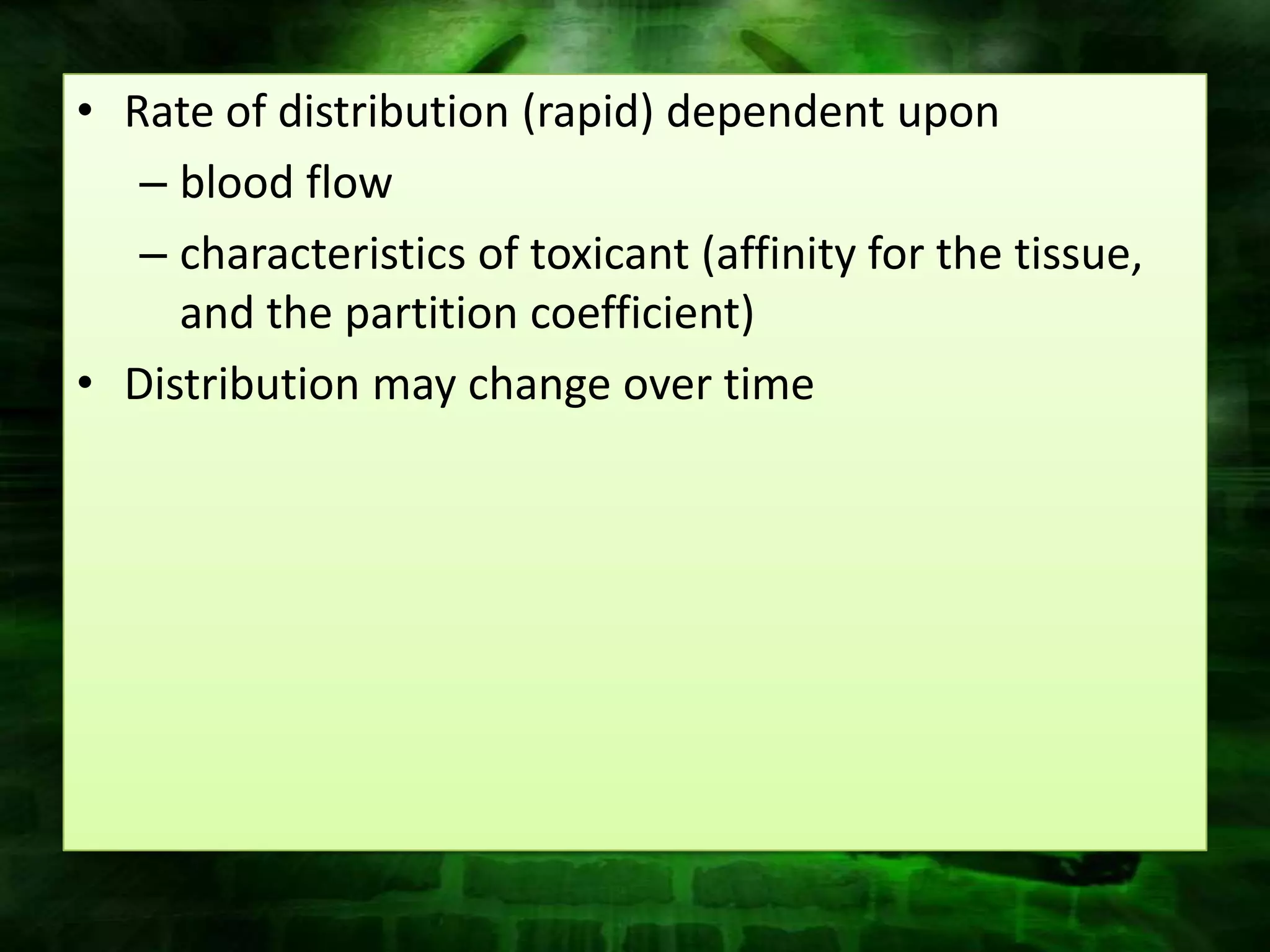 • Rate of distribution (rapid) dependent upon
   – blood flow
   – characteristics of toxicant (affinity for the tissue,
     and the partition coefficient)
• Distribution may change over time
 