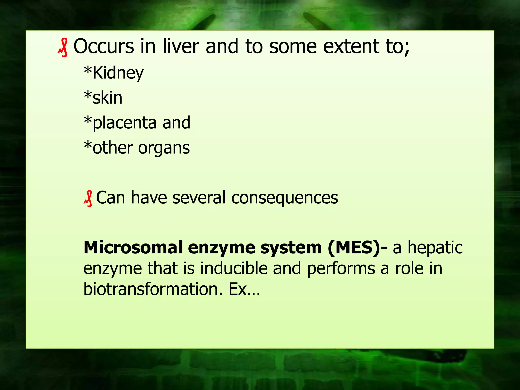 ₰ Occurs in liver and to some extent to;
  *Kidney
  *skin
  *placenta and
  *other organs

  ₰ Can have several consequences

  Microsomal enzyme system (MES)- a hepatic
  enzyme that is inducible and performs a role in
  biotransformation. Ex…
 