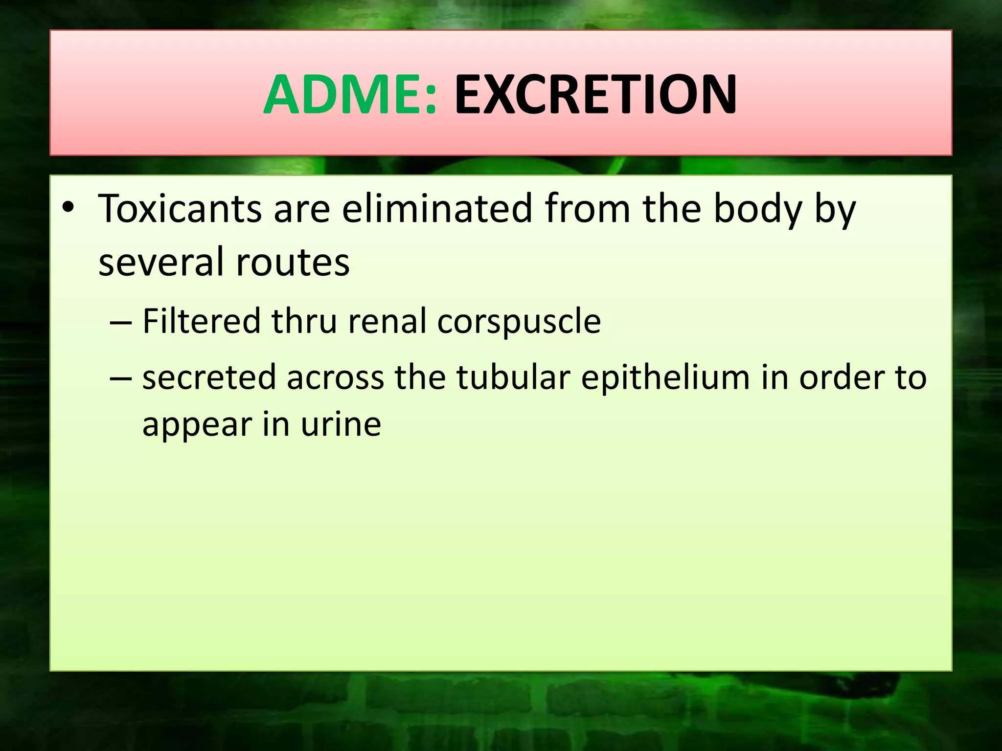ADME: EXCRETION
• Toxicants are eliminated from the body by
  several routes
  – Filtered thru renal corspuscle
  – secreted across the tubular epithelium in order to
    appear in urine
 