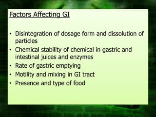 Factors Affecting GI

• Disintegration of dosage form and dissolution of
  particles
• Chemical stability of chemical in gastric and
  intestinal juices and enzymes
• Rate of gastric emptying
• Motility and mixing in GI tract
• Presence and type of food
 