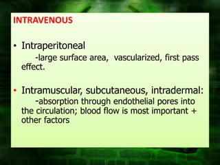 INTRAVENOUS

• Intraperitoneal
      -large surface area, vascularized, first pass
  effect.

• Intramuscular, subcutaneous, intradermal:
     -absorption through endothelial pores into
  the circulation; blood flow is most important +
  other factors
 