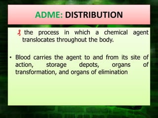 ADME: DISTRIBUTION
  ₰ the process in which a chemical agent
   translocates throughout the body.

• Blood carries the agent to and from its site of
  action,    storage     depots,     organs    of
  transformation, and organs of elimination
 