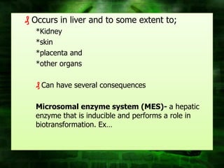 ₰ Occurs in liver and to some extent to;
  *Kidney
  *skin
  *placenta and
  *other organs

  ₰ Can have several consequences

  Microsomal enzyme system (MES)- a hepatic
  enzyme that is inducible and performs a role in
  biotransformation. Ex…
 