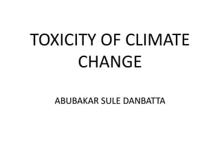 TOXICITY OF CLIMATE
CHANGE
ABUBAKAR SULE DANBATTA
 