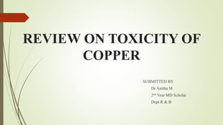 REVIEW ON TOXICITY OF
COPPER
SUBMITTED BY
Dr Anitha M
2nd Year MD Scholar
Dept R & B
 
