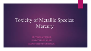 Toxicity of Metallic Species:
Mercury
DR. VIKAS A.THAKUR
K.B.P.COLLEGE, VASHI
(EMPOWERED AUTONOMOUS)
 