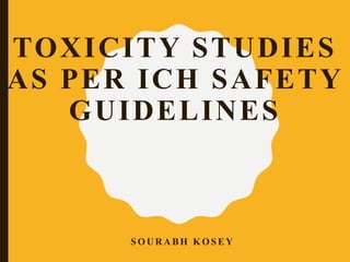 TOXICITY STUDIES
AS PER ICH SAFETY
GUIDELINES
SOU R A BH KOSEY
 