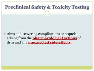 Preclinical Safety & Toxicity Testing
 Aims at discovering complications or sequelae
arising from the pharmacological actions of
drug and any unexpected side-effects.
 