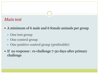 Main test
 A minimum of 6 male and 6 female animals per group
 One test group
 One control group
 One positive control group (preferable)
 If no response : re-challenge 7-30 days after primary
challenge
 
