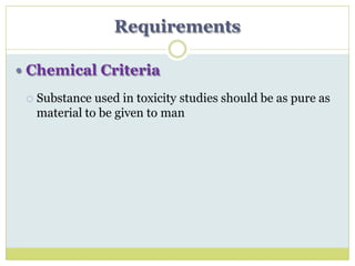 Requirements
 Chemical Criteria
 Substance used in toxicity studies should be as pure as
material to be given to man
 