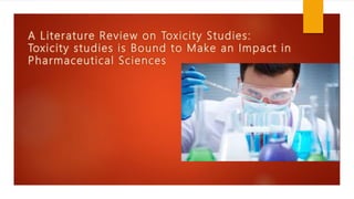 A Literature Review on Toxicity Studies:
Toxicity studies is Bound to Make an Impact in
Pharmaceutical Sciences
 