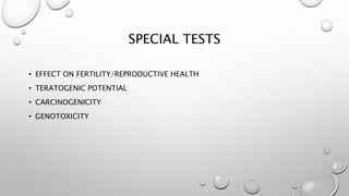 SPECIAL TESTS
• EFFECT ON FERTILITY/REPRODUCTIVE HEALTH
• TERATOGENIC POTENTIAL
• CARCINOGENICITY
• GENOTOXICITY
 