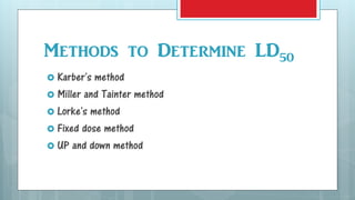 Methods to Determine LD50
 Karber's method
 Miller and Tainter method
 Lorke's method
 Fixed dose method
 UP and down method
 
