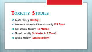 Toxicity Studies
 Acute toxicity (14 Days)
 Sub-acute (repeated doses) toxicity (28 Days)
 Sub-chronic toxicity (3 Months)
 Chronic toxicity (6 Months to 2 Years)
 Special toxicity (Carcinogenicity)
 