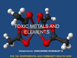 TOXIC METALS AND
ELEMENTS
PRESENTED BY: ONWUSIRIBE ROSEMARY N
PHE 106: ENVIROMENTAL AND COMMUNITY HEALTH CARE
 