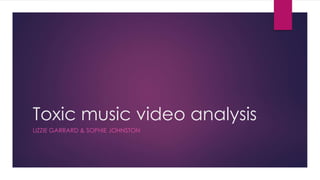 Toxic music video analysis
LIZZIE GARRARD & SOPHIE JOHNSTON
 