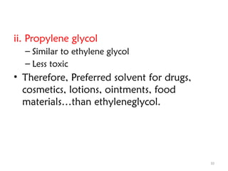 10
ii. Propylene glycol
– Similar to ethylene glycol
– Less toxic
• Therefore, Preferred solvent for drugs,
cosmetics, lotions, ointments, food
materials…than ethyleneglycol.
 
