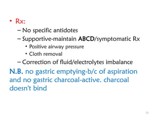 25
• Rx:
– No specific antidotes
– Supportive-maintain ABCD/symptomatic Rx
• Positive airway pressure
• Cloth removal
– Correction of fluid/electrolytes imbalance
N.B. no gastric emptying-b/c of aspiration
and no gastric charcoal-active. charcoal
doesn't bind
 