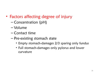 38
• Factors affecting degree of injury
– Concentration (pH)
– Volume
– Contact time
– Pre-existing stomach state
• Empty stomach-damages 2/3 sparing only fundus
• Full stomach-damages only pylorus and lower
curvature
 