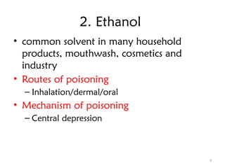 4
2. Ethanol
• common solvent in many household
products, mouthwash, cosmetics and
industry
• Routes of poisoning
– Inhalation/dermal/oral
• Mechanism of poisoning
– Central depression
 