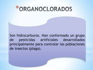 *
Son hidrocarburos. Han conformado un grupo
de pesticidas artificiales desarrollados
principalmente para controlar las poblaciones
de insectos (plaga).
 
