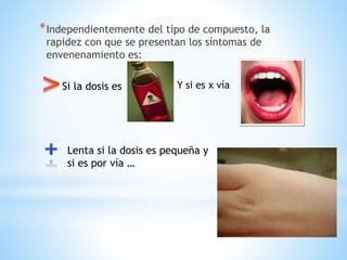 *Independientemente del tipo de compuesto, la
rapidez con que se presentan los síntomas de
envenenamiento es:
Si la dosis es Y si es x vía
Lenta si la dosis es pequeña y
si es por vía …
 