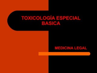 TOXICOLOGÍA ESPECIAL
BASICA
MEDICINA LEGAL
 