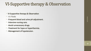 VI-Supportive therapy & Observation
• VI-Supportive therapy & Observation
• -I.V. fluids
• -Frequent blood and urine pH adjustment.
• -Intensive nursing care.
• -Avoid unnecessary drugs.
• -Treatment for hypo-or hyperthermia.
• -Management of hypotension.
10/15/2025
20
 