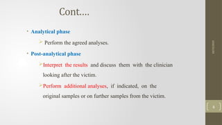 Cont.…
• Analytical phase
 Perform the agreed analyses.
• Post-analytical phase
Interpret the results and discuss them with the clinician
looking after the victim.
Perform additional analyses, if indicated, on the
original samples or on further samples from the victim.
10/15/2025
6
 