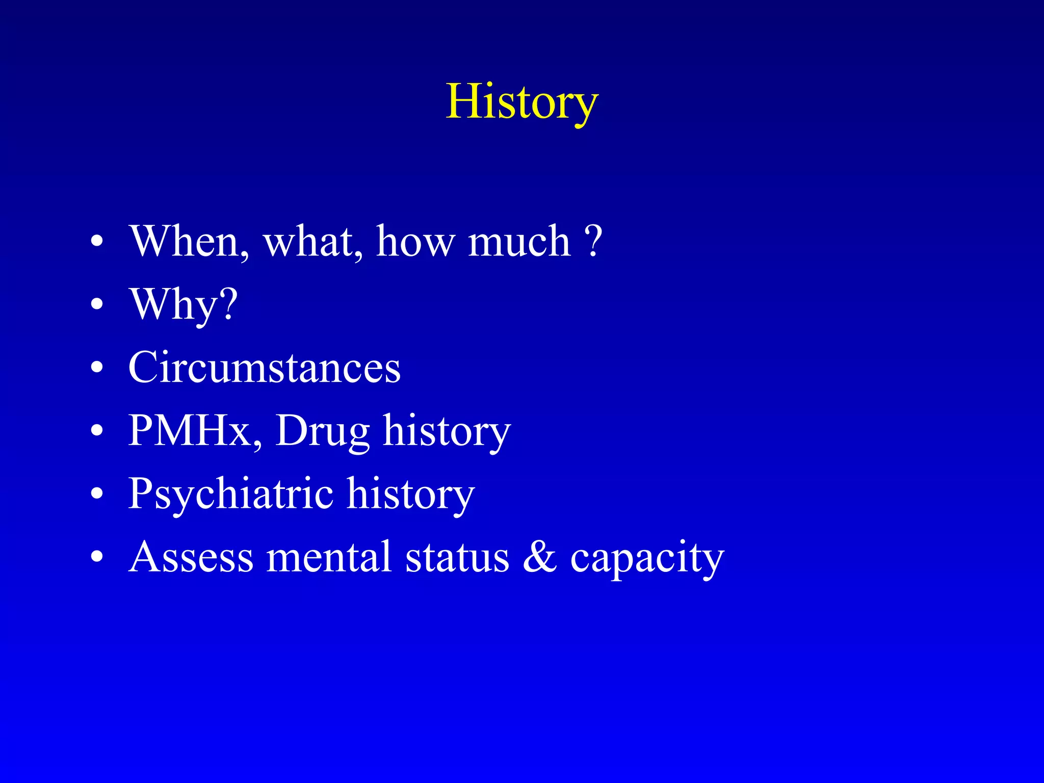 History When, what, how much ? Why? Circumstances PMHx, Drug history Psychiatric history Assess mental status & capacity 