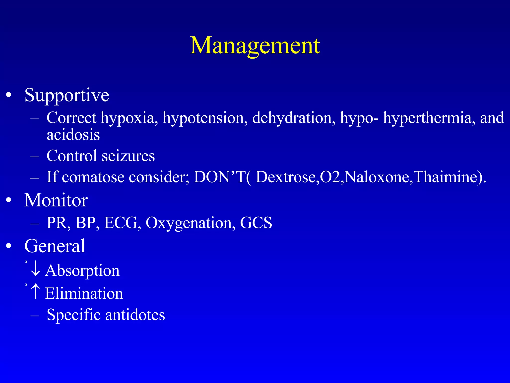 Management Supportive Correct hypoxia, hypotension, dehydration, hypo- hyperthermia, and acidosis Control seizures If comatose consider; DON’T( Dextrose,O2,Naloxone,Thaimine). Monitor PR, BP, ECG, Oxygenation, GCS General    Absorption    Elimination Specific antidotes 