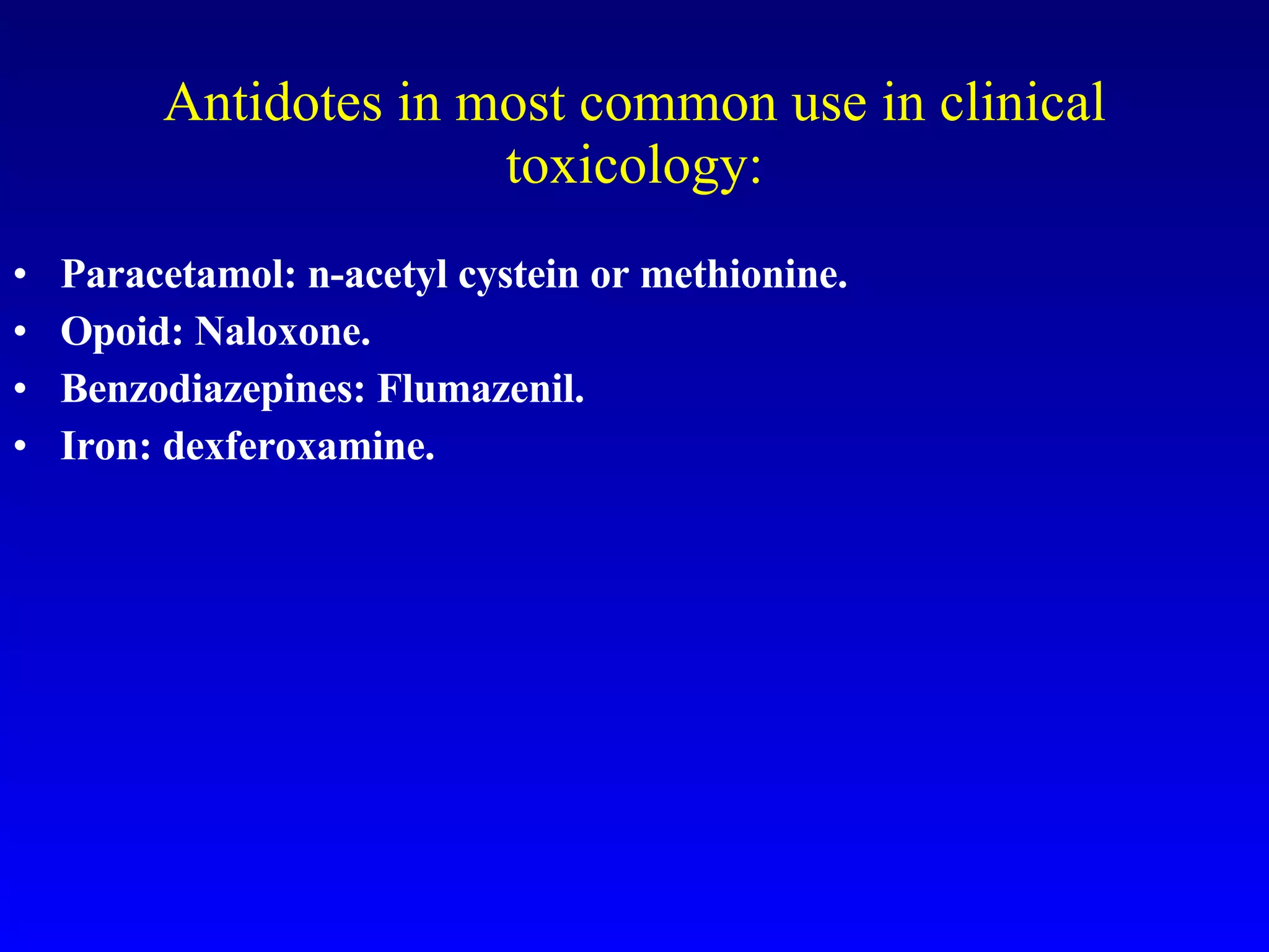 Antidotes in most common use in clinical toxicology: Paracetamol: n-acetyl cystein or methionine. Opoid: Naloxone. Benzodiazepines: Flumazenil. Iron: dexferoxamine. 