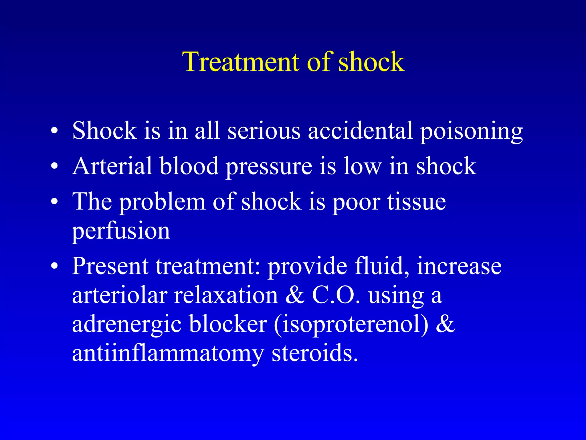 Treatment of shock Shock is in all serious accidental poisoning Arterial blood pressure is low in shock The problem of shock is poor tissue perfusion Present treatment: provide fluid, increase arteriolar relaxation & C.O. using a adrenergic blocker (isoproterenol) & antiinflammatomy steroids. 
