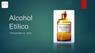 Alcohol
Etílico
TOXICOLOGÍA 10 - 2019
 