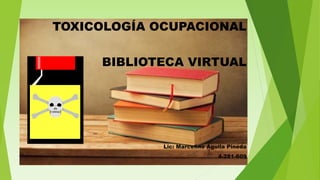 TOXICOLOGÍA OCUPACIONAL
BIBLIOTECA VIRTUAL
Lic: Marcelino Águila Pineda
4-281-609
 
