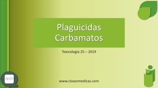Plaguicidas
Carbamatos
Toxicología 25 – 2019
www.clasesmedicas.com
 