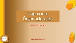 Plaguicidas
Órganoclorados
Toxicología 26 – 2019
www.clasesmedicas.com
 