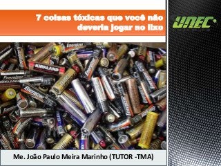 7 coisas tóxicas que você não
deveria jogar no lixo
Me. João Paulo Meira Marinho (TUTOR -TMA)
 