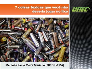 7 coisas tóxicas que você não
deveria jogar no lixo
Me. João Paulo Meira Marinho (TUTOR -TMA)
 