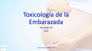 Toxicología de la
Embarazada
Toxicología 36
2019
www.clasesmedicas.com
 