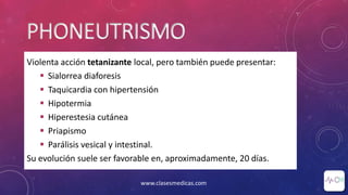 PHONEUTRISMO
Violenta acción tetanizante local, pero también puede presentar:
 Sialorrea diaforesis
 Taquicardia con hipertensión
 Hipotermia
 Hiperestesia cutánea
 Priapismo
 Parálisis vesical y intestinal.
Su evolución suele ser favorable en, aproximadamente, 20 días.
www.clasesmedicas.com
 